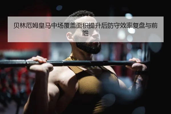 贝林厄姆皇马中场覆盖面积提升后防守效率复盘与前瞻