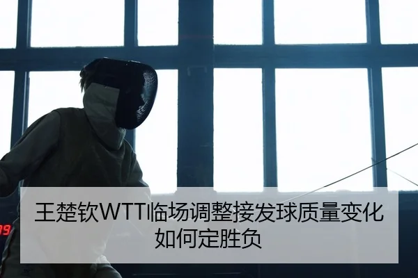 王楚钦WTT临场调整接发球质量变化如何定胜负